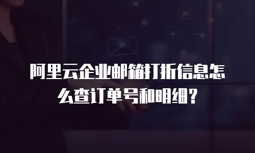 阿里云企业邮箱打折信息怎么查订单号和明细？