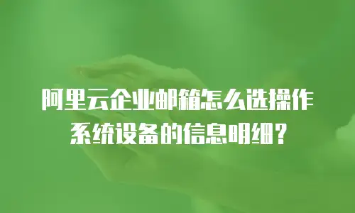 阿里云企业邮箱怎么选操作系统设备的信息明细？