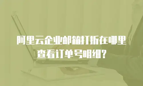 阿里云企业邮箱打折在哪里查看订单号明细?