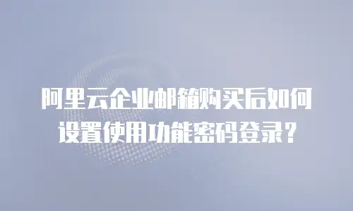 阿里云企业邮箱购买后如何设置使用功能密码登录？