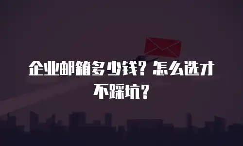 企业邮箱多少钱？怎么选才不踩坑？