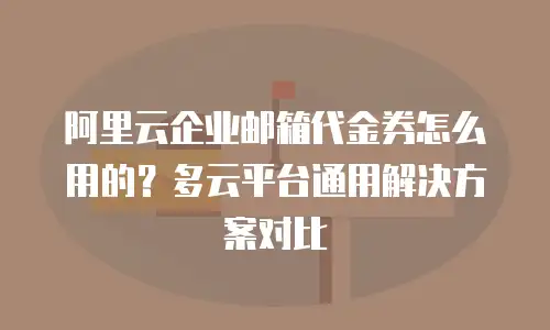 阿里云企业邮箱代金券怎么用的？多云平台通用解决方案对比
