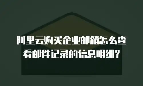 阿里云购买企业邮箱怎么查看邮件记录的信息明细？