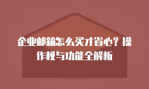 企业邮箱怎么买才省心？操作权与功能全解析