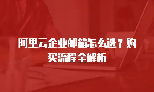 阿里云企业邮箱怎么选？购买流程全解析
