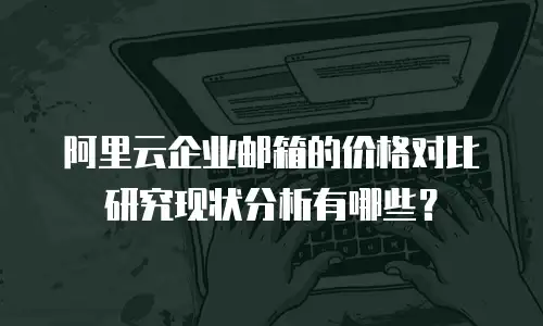 阿里云企业邮箱的价格对比研究现状分析有哪些？