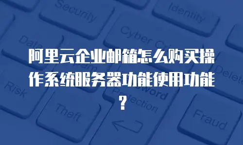 阿里云企业邮箱怎么购买操作系统服务器功能使用功能？