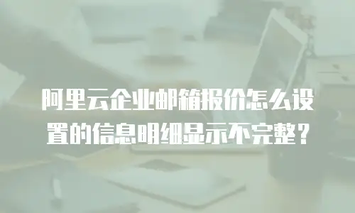 阿里云企业邮箱报价怎么设置的信息明细显示不完整？