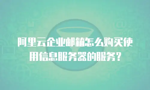阿里云企业邮箱怎么购买使用信息服务器的服务？