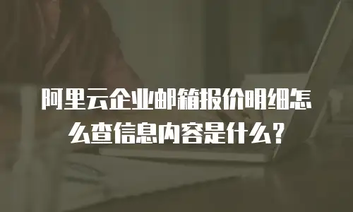阿里云企业邮箱报价明细怎么查信息内容是什么？