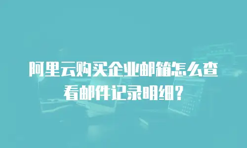 阿里云购买企业邮箱怎么查看邮件记录明细？