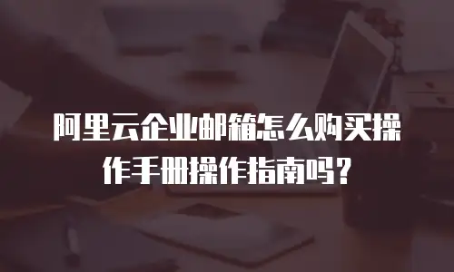 阿里云企业邮箱怎么购买操作手册操作指南吗?