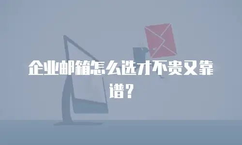 企业邮箱怎么选才不贵又靠谱？