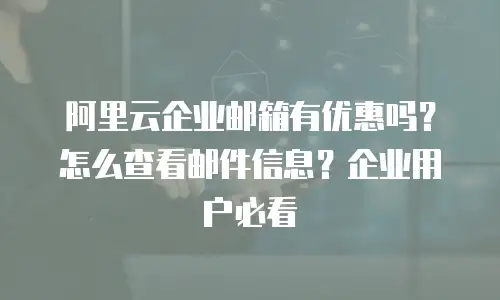 阿里云企业邮箱有优惠吗？怎么查看邮件信息？企业用户必看