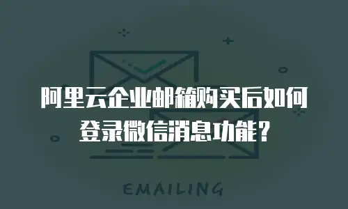 阿里云企业邮箱购买后如何登录微信消息功能？