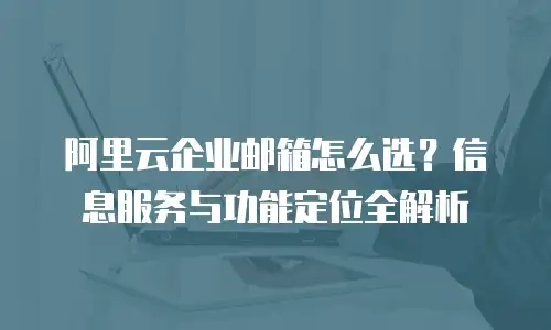 阿里云企业邮箱怎么选？信息服务与功能定位全解析