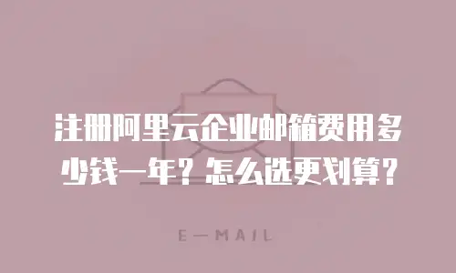 注册阿里云企业邮箱费用多少钱一年？怎么选更划算？