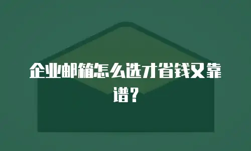 企业邮箱怎么选才省钱又靠谱？