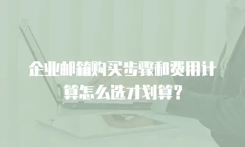 企业邮箱购买步骤和费用计算怎么选才划算？