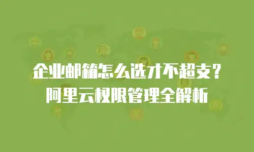 企业邮箱怎么选才不超支?阿里云权限管理全解析