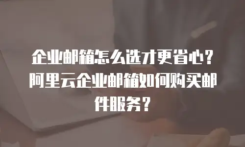 企业邮箱怎么选才更省心?阿里云企业邮箱如何购买邮件服务?
