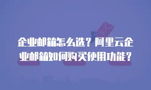 企业邮箱怎么选？阿里云企业邮箱如何购买使用功能？