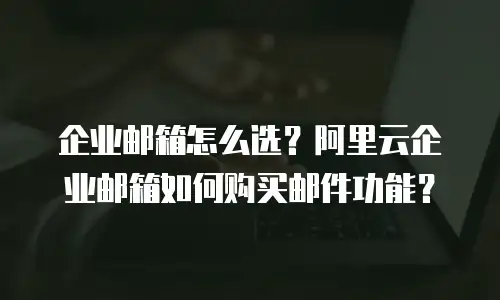企业邮箱怎么选？阿里云企业邮箱如何购买邮件功能？