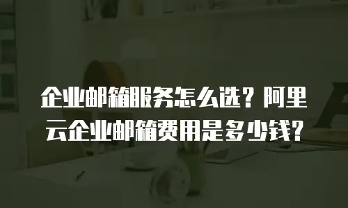 企业邮箱服务怎么选？阿里云企业邮箱费用是多少钱？