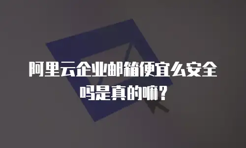 阿里云企业邮箱便宜么安全吗是真的嘛？