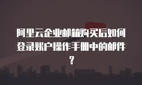 阿里云企业邮箱购买后如何登录账户操作手册中的邮件?