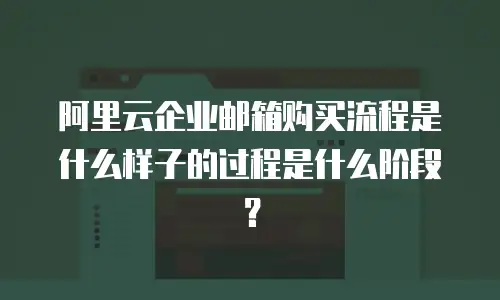 阿里云企业邮箱购买流程是什么样子的过程是什么阶段？