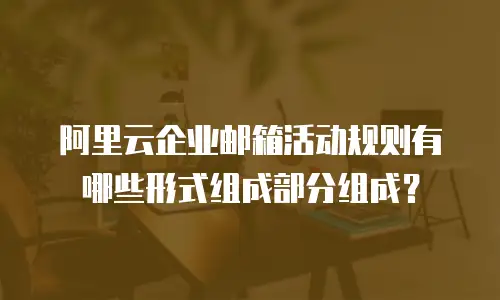 阿里云企业邮箱活动规则有哪些形式组成部分组成？