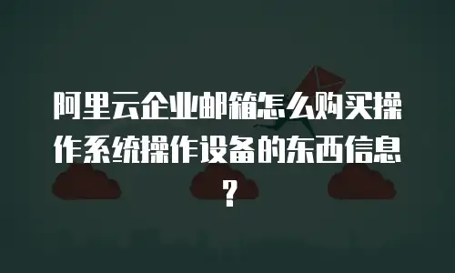 阿里云企业邮箱怎么购买操作系统操作设备的东西信息？