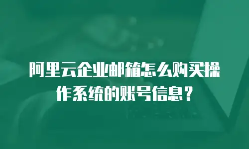 阿里云企业邮箱怎么购买操作系统的账号信息？