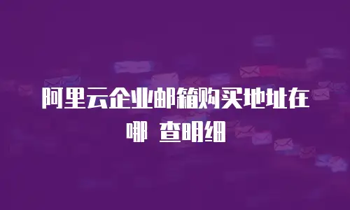 阿里云企业邮箱购买地址在哪 查明细