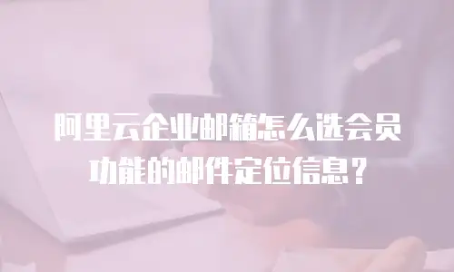 阿里云企业邮箱怎么选会员功能的邮件定位信息？