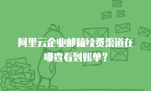 阿里云企业邮箱续费渠道在哪查看到账单？