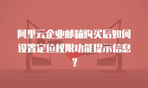 阿里云企业邮箱购买后如何设置定位权限功能提示信息？