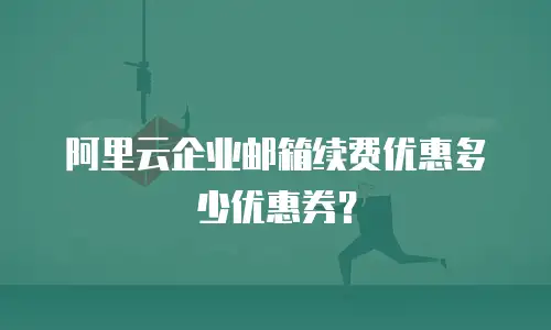 阿里云企业邮箱续费优惠多少优惠券?