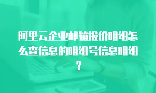 阿里云企业邮箱报价明细怎么查信息的明细号信息明细?