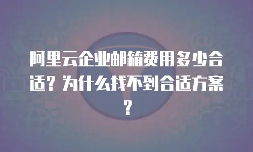 阿里云企业邮箱费用多少合适?为什么找不到合适方案?