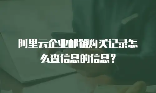 阿里云企业邮箱购买记录怎么查信息的信息？