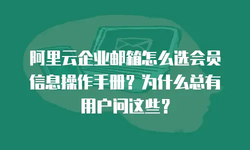 阿里云企业邮箱怎么选会员信息操作手册？为什么总有用户问这些？
