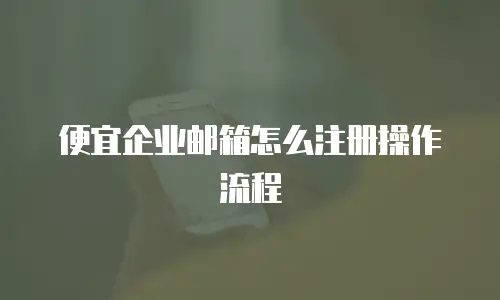 便宜企业邮箱怎么注册操作流程