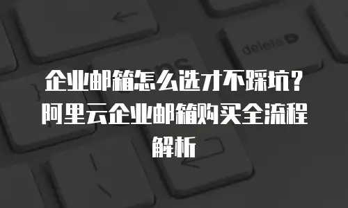 企业邮箱怎么选才不踩坑？阿里云企业邮箱购买全流程解析