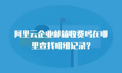 阿里云企业邮箱收费吗在哪里查找明细记录？