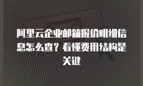阿里云企业邮箱报价明细信息怎么查?看懂费用结构是关键