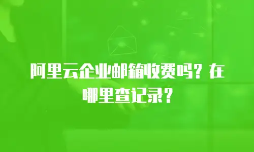阿里云企业邮箱收费吗？在哪里查记录？