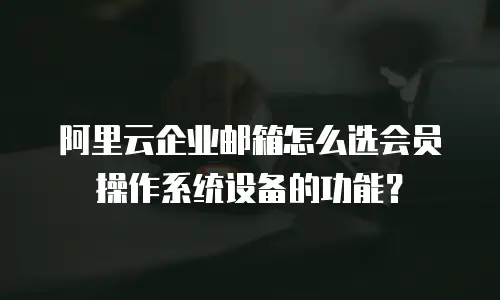 阿里云企业邮箱怎么选会员操作系统设备的功能？