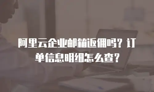 阿里云企业邮箱返佣吗？订单信息明细怎么查？
